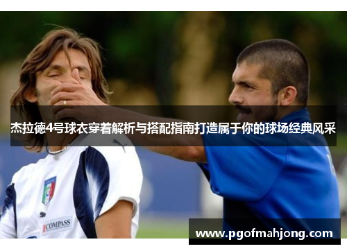 杰拉德4号球衣穿着解析与搭配指南打造属于你的球场经典风采