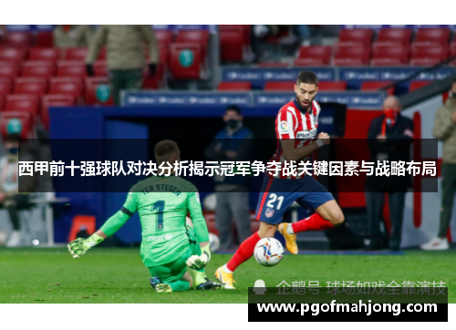 西甲前十强球队对决分析揭示冠军争夺战关键因素与战略布局