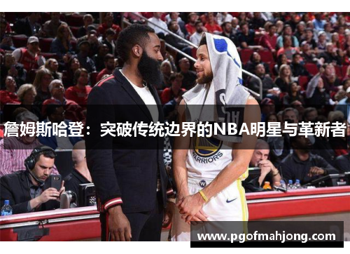 詹姆斯哈登：突破传统边界的NBA明星与革新者
