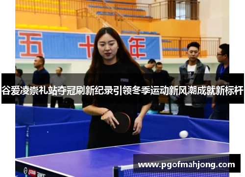 谷爱凌崇礼站夺冠刷新纪录引领冬季运动新风潮成就新标杆