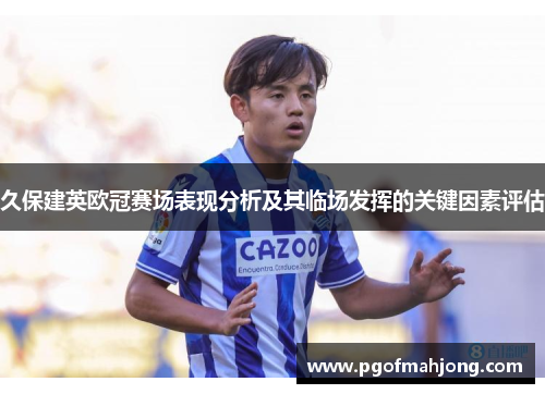 久保建英欧冠赛场表现分析及其临场发挥的关键因素评估