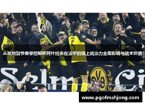 从攻防到节奏掌控解析阿什拉夫在法甲的场上统治力全面影响与战术价值