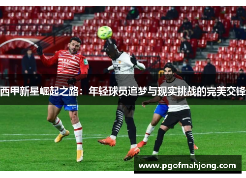 西甲新星崛起之路：年轻球员追梦与现实挑战的完美交锋