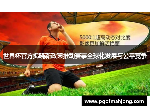世界杯官方揭晓新政策推动赛事全球化发展与公平竞争