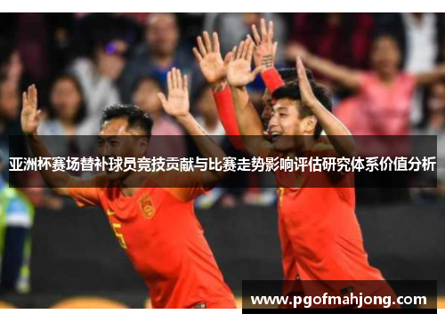 亚洲杯赛场替补球员竞技贡献与比赛走势影响评估研究体系价值分析