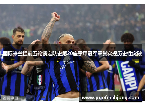 国际米兰提前五轮锁定队史第20座意甲冠军荣誉实现历史性突破