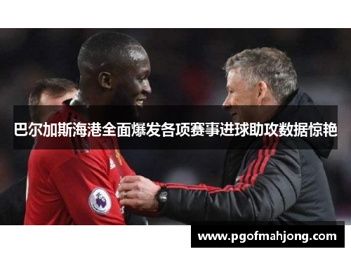巴尔加斯海港全面爆发各项赛事进球助攻数据惊艳