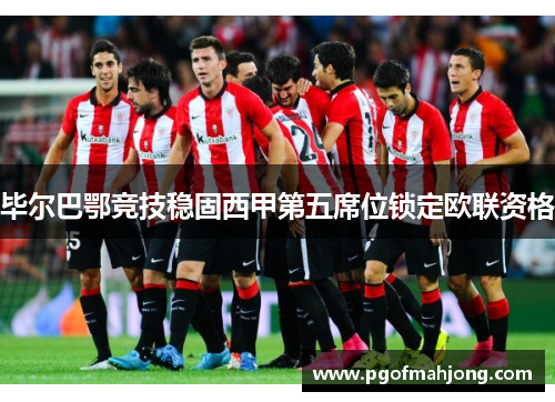 毕尔巴鄂竞技稳固西甲第五席位锁定欧联资格