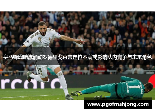 皇马锋线暗流涌动罗德里戈直言定位不满或影响队内竞争与未来角色