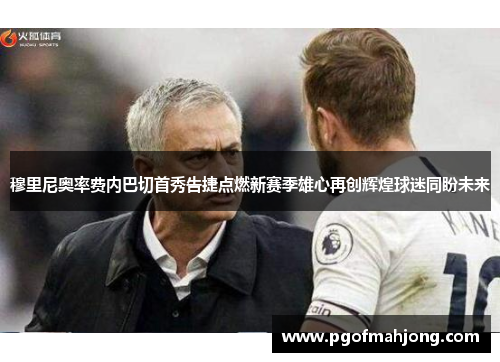 穆里尼奥率费内巴切首秀告捷点燃新赛季雄心再创辉煌球迷同盼未来