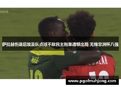 萨拉赫伤退后埃及队点球不敌民主刚果遗憾出局 无缘非洲杯八强