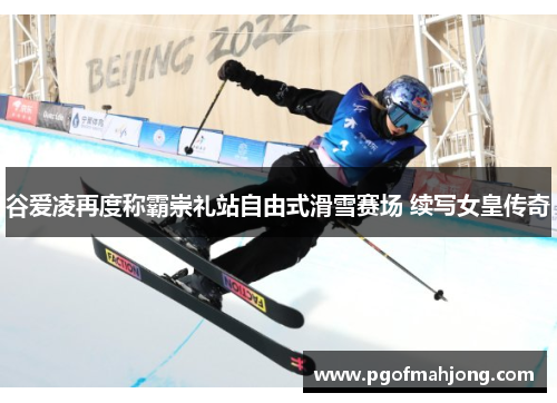 谷爱凌再度称霸崇礼站自由式滑雪赛场 续写女皇传奇