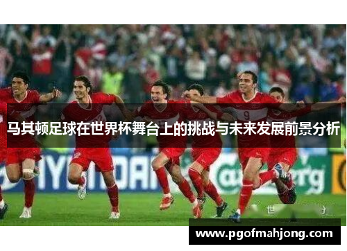 马其顿足球在世界杯舞台上的挑战与未来发展前景分析